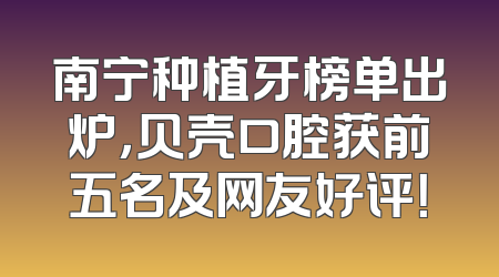 南宁种植牙榜单出炉，贝壳口腔获前五名及网友好评！
