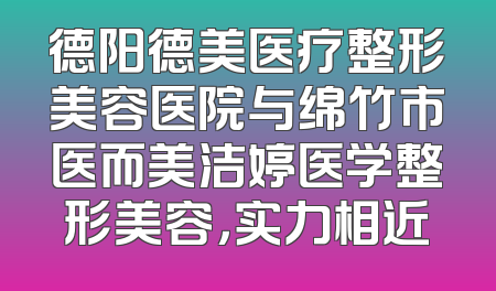 德阳德美医疗整形美容医院与绵竹市医而美洁婷医学整形美容，实力相近