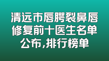 清远市唇腭裂鼻唇修复前十医生名单公布，排行榜单