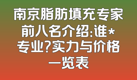 南京脂肪填充专家前八名介绍：谁*专业？实力与价格一览表