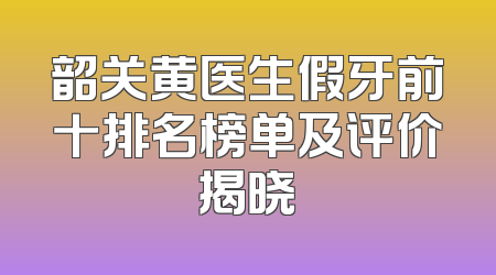 韶关黄医生假牙前十排名榜单及评价揭晓