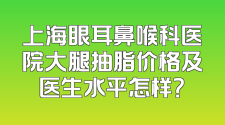 上海眼耳鼻喉科医院大腿抽脂价格及医生水平怎样？