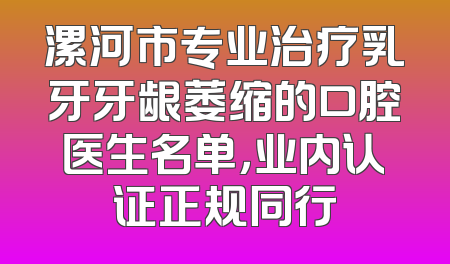 漯河市专业治疗乳牙牙龈萎缩的口腔医生名单，业内认证正规同行