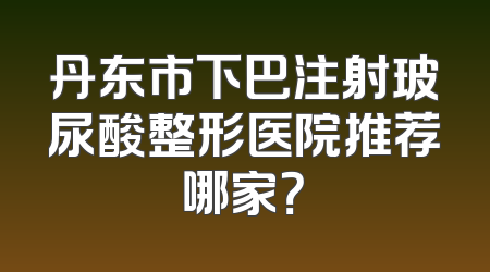 丹东市下巴注射玻尿酸整形医院推荐哪家？