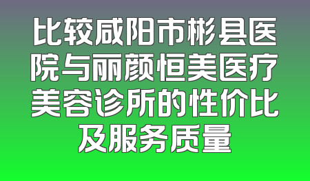 比较咸阳市彬县医院与丽颜恒美医疗美容诊所的性价比及服务质量