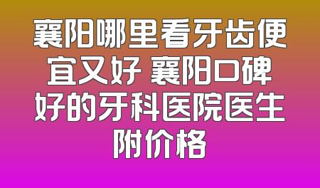 襄阳哪里看牙齿便宜又好 襄阳口碑好的牙科医院医生附价格