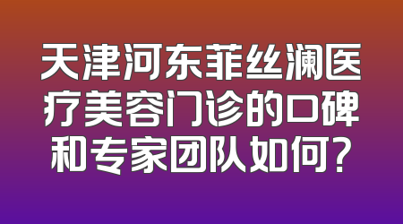 天津河东菲丝澜医疗美容门诊的口碑和专家团队如何？