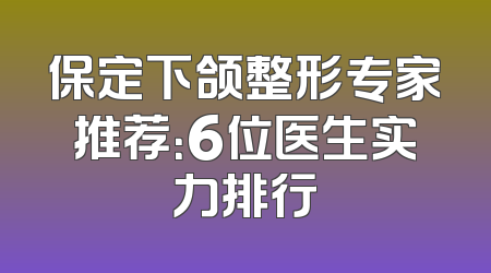保定下颌整形专家推荐：6位医生实力排行