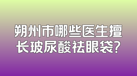 朔州市哪些医生擅长玻尿酸祛眼袋？