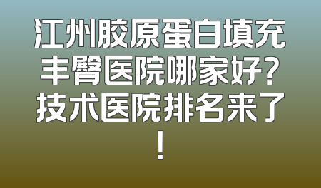 江州胶原蛋白填充丰臀医院哪家好？技术医院排名来了！