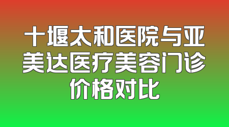 十堰太和医院与亚美达医疗美容门诊价格对比