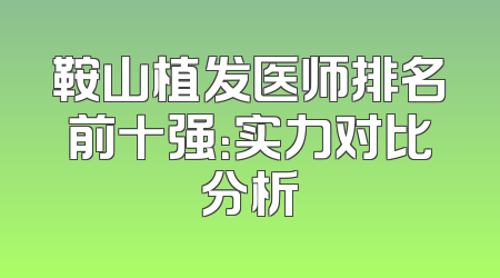 鞍山植发医师排名前十强：实力对比分析