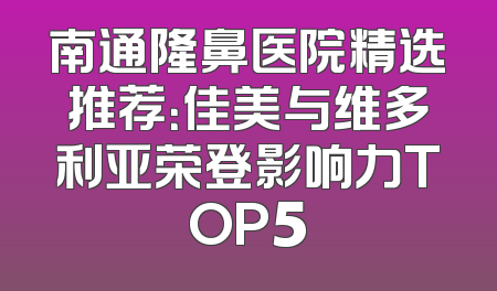 南通隆鼻医院精选推荐：佳美与维多利亚荣登影响力TOP5