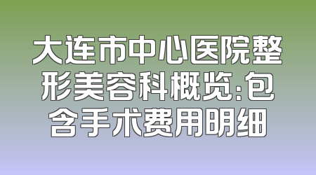大连市中心医院整形美容科概览：包含手术费用明细