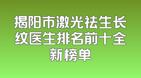 揭阳市激光祛生长纹医生排名前十全新榜单