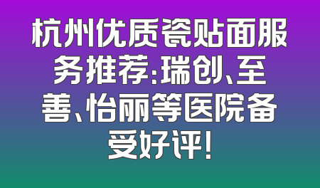 杭州优质瓷贴面服务推荐：瑞创、至善、怡丽等医院备受好评！