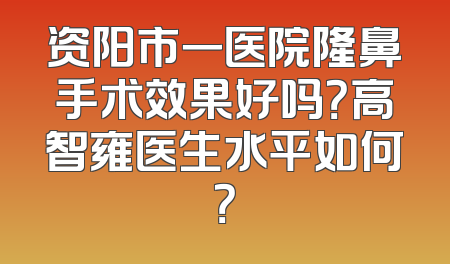 资阳市一医院隆鼻手术效果好吗？高智雍医生水平如何？