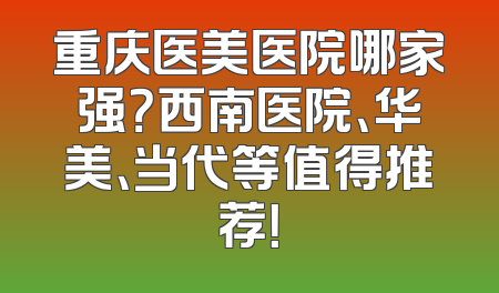 重庆医美医院哪家强？西南医院、华美、当代等值得推荐！