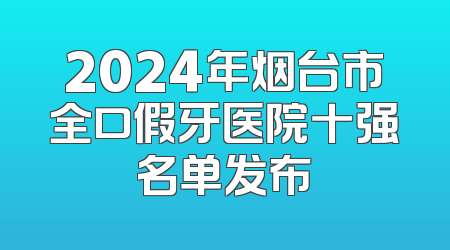 2024年烟台市全口假牙医院十强名单发布