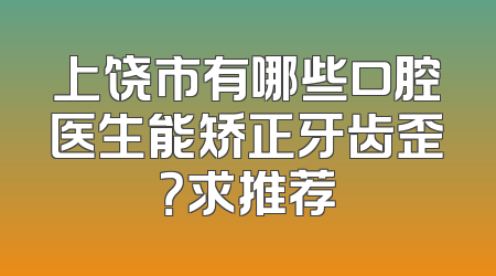 上饶市有哪些口腔医生能矫正牙齿歪？求推荐