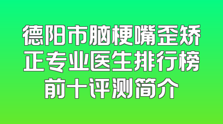 德阳市脑梗嘴歪矫正专业医生排行榜前十评测简介
