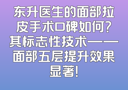 东升医生的面部拉皮手术口碑如何？其标志性技术——面部五层提升效果显著！