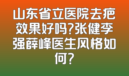 山东省立医院去疤效果好吗？张健李强薛峰医生风格如何？