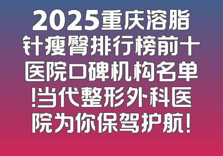 2025重庆溶脂针瘦臀排行榜前十医院口碑机构名单！当代整形外科医院为你保驾护航！