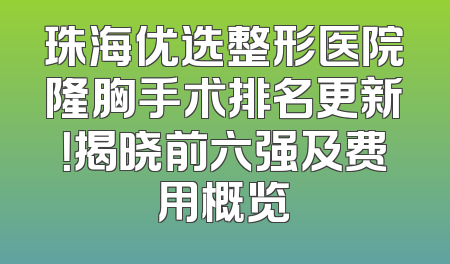 珠海优选整形医院隆胸手术排名更新！揭晓前六强及费用概览