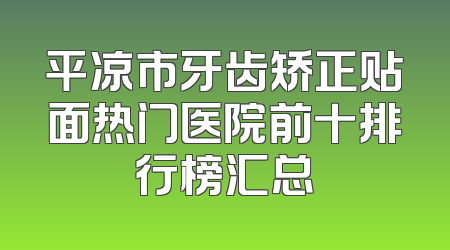 平凉市牙齿矫正贴面热门医院前十排行榜汇总