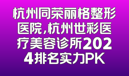 杭州同荣丽格整形医院，杭州世彩医疗美容诊所2024排名实力PK