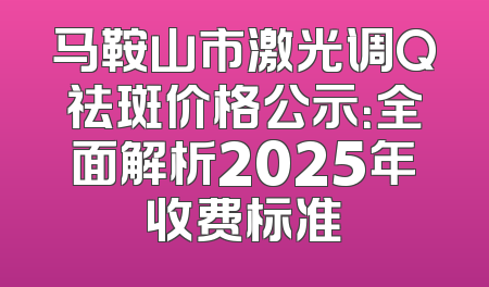 马鞍山市激光调Q祛斑价格公示：全面解析2025年收费标准