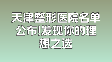天津整形医院名单公布！发现你的理想之选
