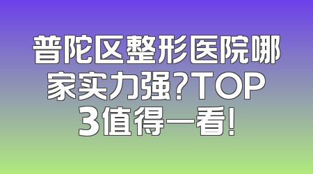 普陀区整形医院哪家实力强？TOP3值得一看！