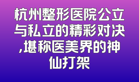 杭州整形医院公立与私立的精彩对决，堪称医美界的神仙打架