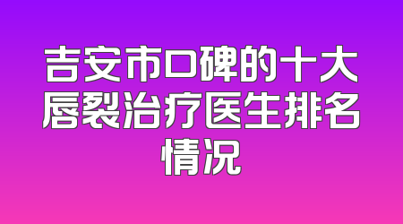 吉安市口碑的十大唇裂治疗医生排名情况