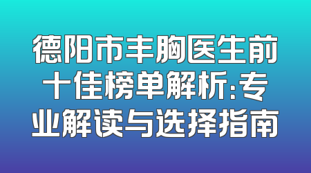 德阳市丰胸医生前十佳榜单解析：专业解读与选择指南