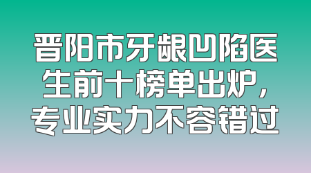 晋阳市牙龈凹陷医生前十榜单出炉，专业实力不容错过