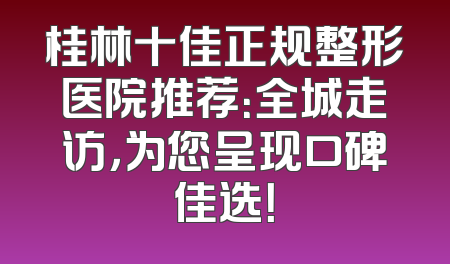 桂林十佳正规整形医院推荐：全城走访，为您呈现口碑佳选！