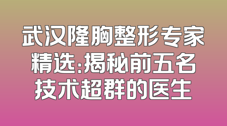 武汉隆胸整形专家精选：揭秘前五名技术超群的医生