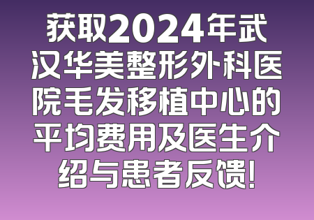 获取2024年武汉华美整形外科医院毛发移植中心的平均费用及医生介绍与患者反馈！