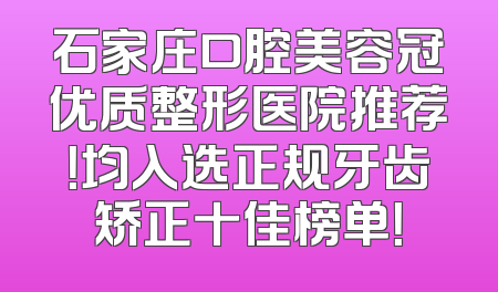 石家庄口腔美容冠优质整形医院推荐！均入选正规牙齿矫正十佳榜单！