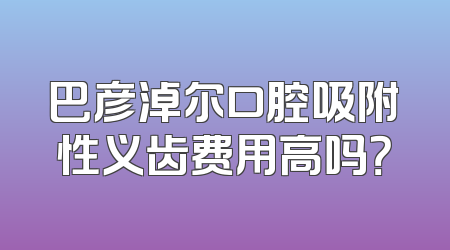 巴彦淖尔口腔吸附性义齿费用高吗？