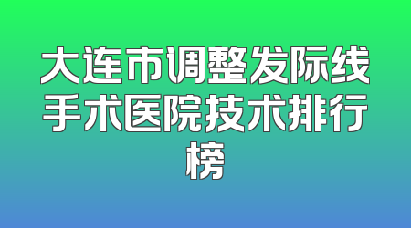 大连市调整发际线手术医院技术排行榜