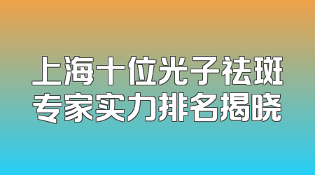 上海十位光子祛斑专家实力排名揭晓