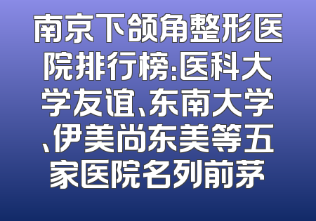 南京下颌角整形医院排行榜：医科大学友谊、东南大学、伊美尚东美等五家医院名列前茅