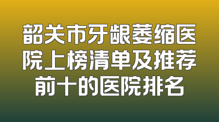 韶关市牙龈萎缩医院上榜清单及推荐前十的医院排名