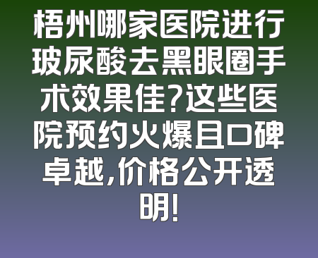 梧州哪家医院进行玻尿酸去黑眼圈手术效果佳？这些医院预约火爆且口碑卓越，价格公开透明！