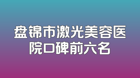 盘锦市激光美容医院口碑前六名