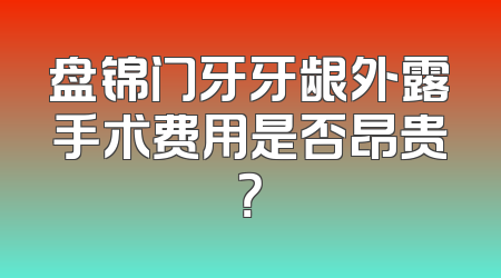盘锦门牙牙龈外露手术费用是否昂贵？